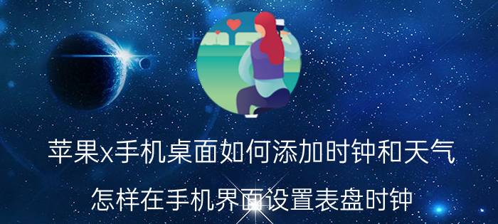 苹果x手机桌面如何添加时钟和天气 怎样在手机界面设置表盘时钟？